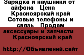 Зарядка и наушники от 4 айфона › Цена ­ 350 - Красноярский край Сотовые телефоны и связь » Продам аксессуары и запчасти   . Красноярский край